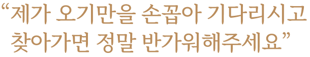 제가 오기만을 손꼽아 기다리시고찾아가면 정말 반가워해주세요