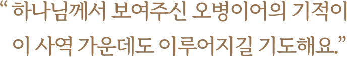 하나님께서 보여주신 오병이어의 기적이 이 사역 가운데도 이루어지길 기도해요.